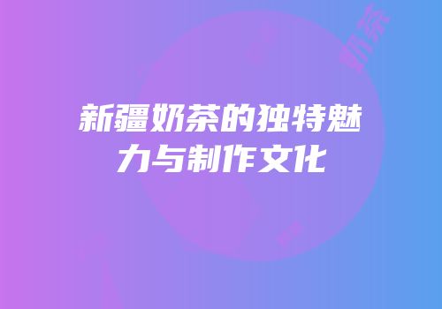 新疆奶茶的独特魅力与制作文化