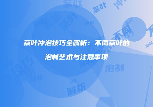 茶叶冲泡技巧全解析：不同茶叶的泡制艺术与注意事项