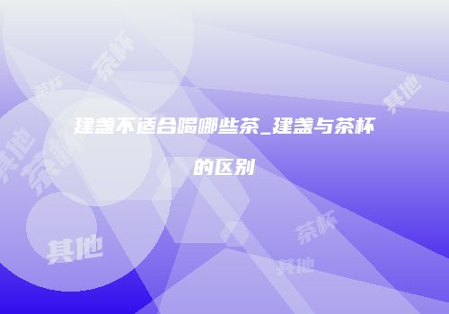 建盏不适合喝哪些茶_建盏与茶杯的区别