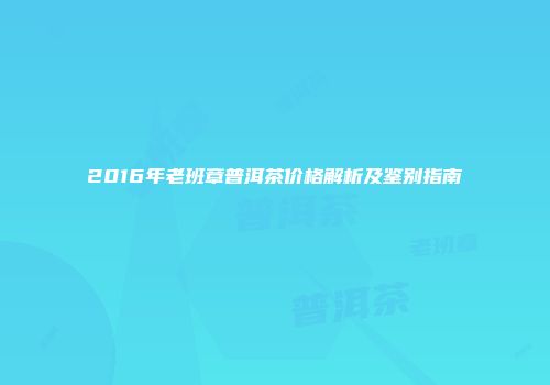 2016年老班章普洱茶价格解析及鉴别指南