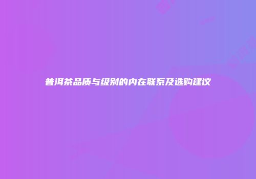 普洱茶品质与级别的内在联系及选购建议