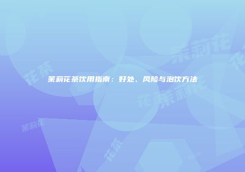 茉莉花茶饮用指南：好处、风险与泡饮方法
