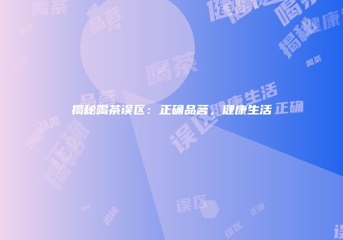 揭秘喝茶误区：正确品茗，健康生活