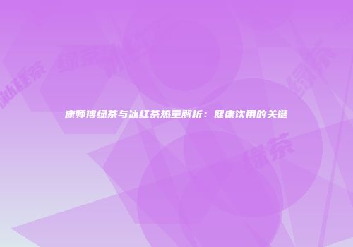 康师傅绿茶与冰红茶热量解析：健康饮用的关键