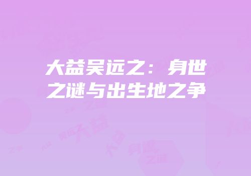 大益吴远之：身世之谜与出生地之争