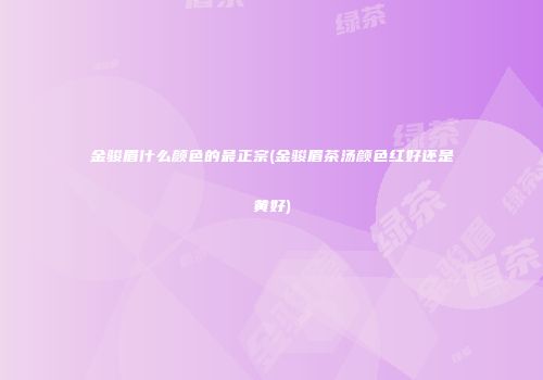 金骏眉什么颜色的最正宗(金骏眉茶汤颜色红好还是黄好)