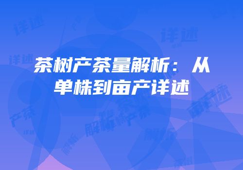 茶树产茶量解析：从单株到亩产详述