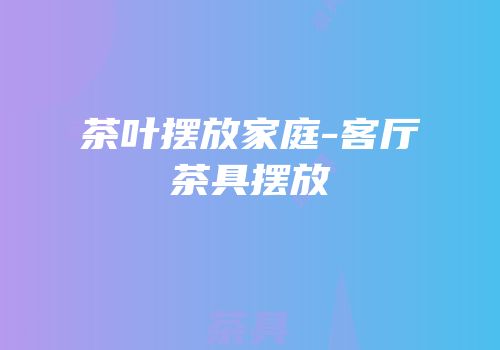 茶叶摆放家庭-客厅茶具摆放