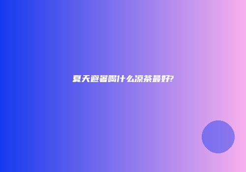 夏天避暑喝什么凉茶最好?