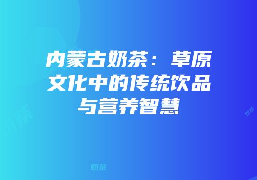内蒙古奶茶：草原文化中的传统饮品与营养智慧