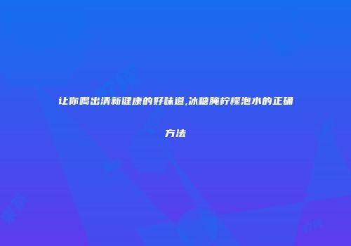让你喝出清新健康的好味道,冰糖腌柠檬泡水的正确方法