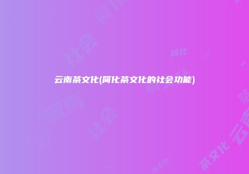 云南茶文化(简化茶文化的社会功能)