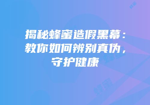 揭秘蜂蜜造假黑幕：教你如何辨别真伪，守护健康