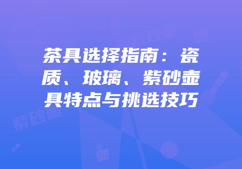 茶具选择指南：瓷质、玻璃、紫砂壶具特点与挑选技巧