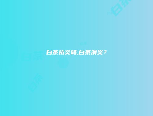 白茶抗炎吗,白茶消炎？