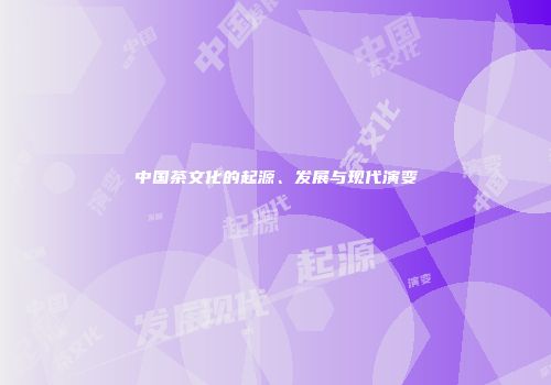 中国茶文化的起源、发展与现代演变