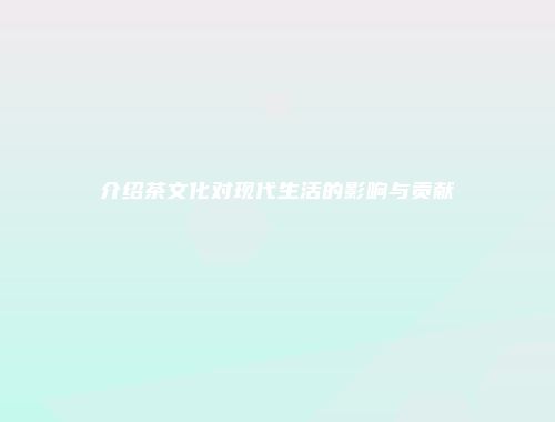 介绍茶文化对现代生活的影响与贡献