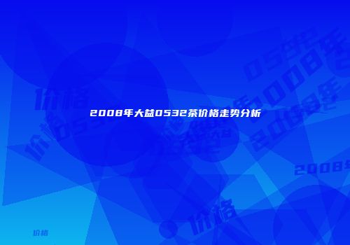 2008年大益0532茶价格走势分析