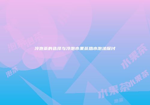 冷泡茶的选择与冷泡水果茶热水泡法探讨