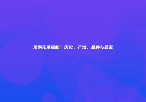 茉莉花茶探秘：历史、产地、品种与品鉴