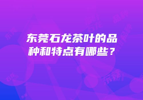 东莞石龙茶叶的品种和特点有哪些？