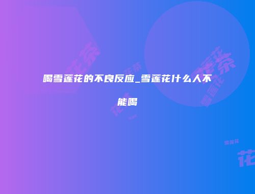喝雪莲花的不良反应_雪莲花什么人不能喝