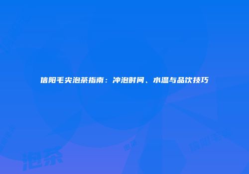 信阳毛尖泡茶指南：冲泡时间、水温与品饮技巧