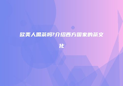 欧美人喝茶吗?介绍西方国家的茶文化