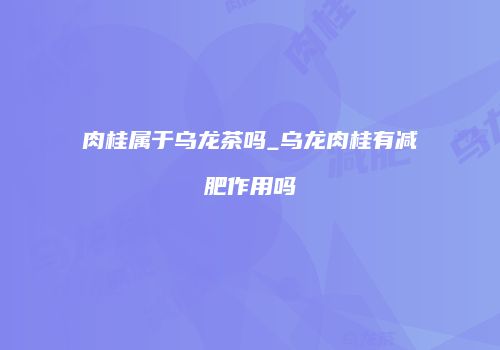 肉桂属于乌龙茶吗_乌龙肉桂有减肥作用吗