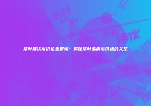 茶叶档次与价位全解析：揭秘茶叶品质与价格的关系