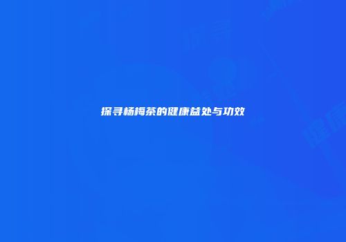探寻杨梅茶的健康益处与功效