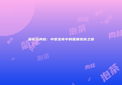 菊花与肉桂：中医宝库中的健康泡茶之道