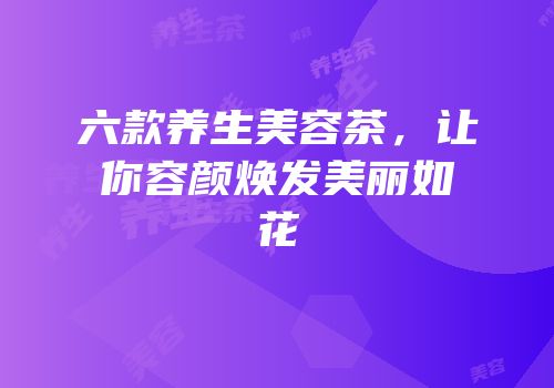 六款养生美容茶，让你容颜焕发美丽如花