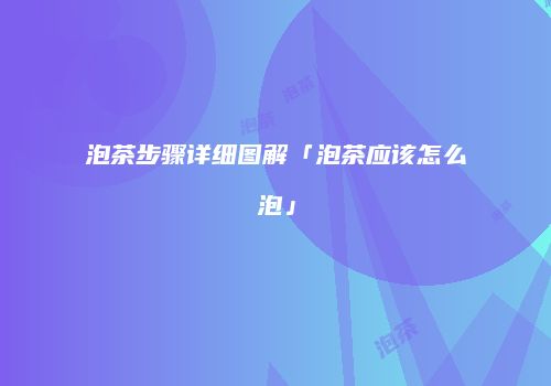 泡茶步骤详细图解「泡茶应该怎么泡」