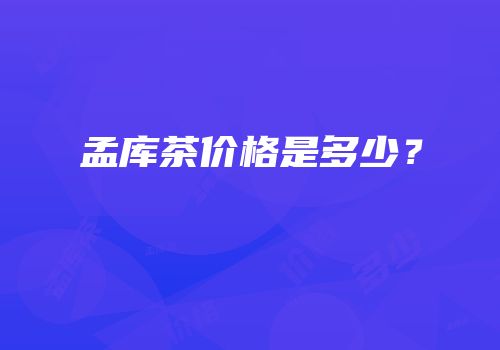 孟库茶价格是多少？