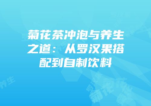 菊花茶冲泡与养生之道：从罗汉果搭配到自制饮料
