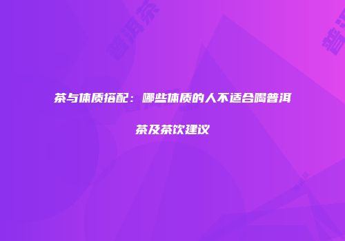 茶与体质搭配：哪些体质的人不适合喝普洱茶及茶饮建议