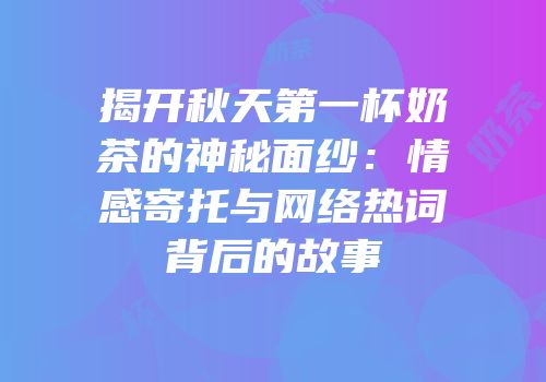 揭开秋天第一杯奶茶的神秘面纱：情感寄托与网络热词背后的故事