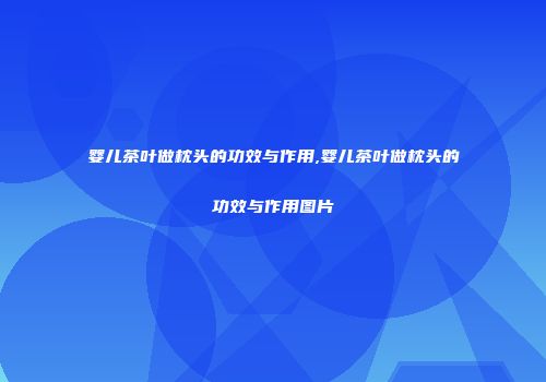 婴儿茶叶做枕头的功效与作用,婴儿茶叶做枕头的功效与作用图片