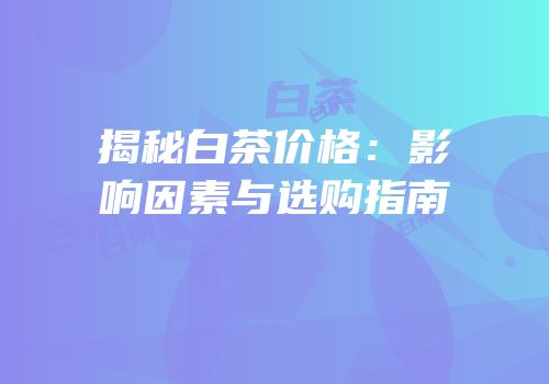 揭秘白茶价格：影响因素与选购指南
