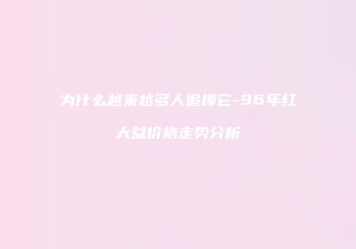 为什么越来越多人追捧它-96年红大益价格走势分析