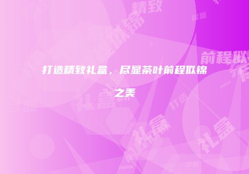 打造精致礼盒，尽显茶叶前程似锦之美