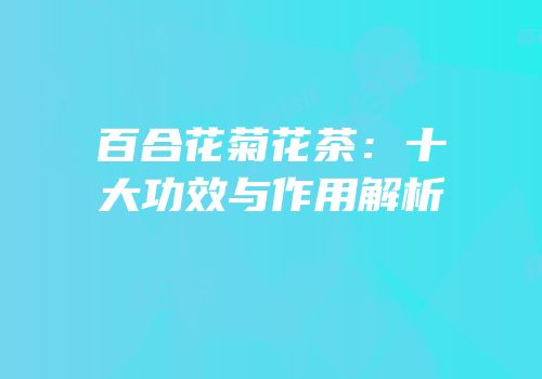 百合花菊花茶：十大功效与作用解析