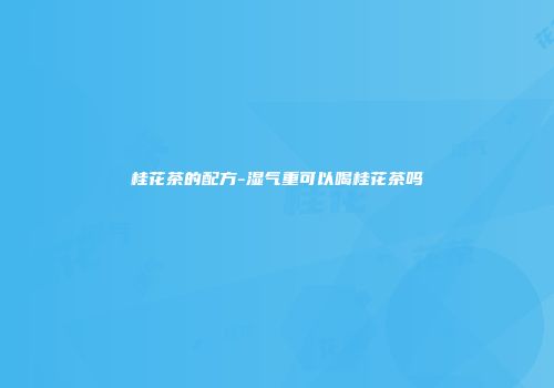 桂花茶的配方-湿气重可以喝桂花茶吗