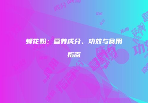 蜂花粉：营养成分、功效与食用指南