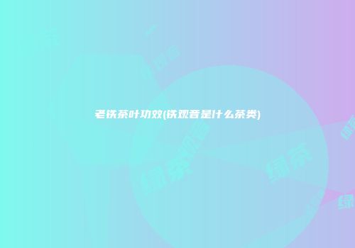 老铁茶叶功效(铁观音是什么茶类)