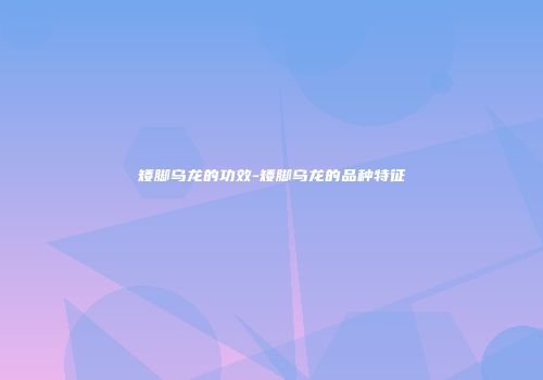矮脚乌龙的功效-矮脚乌龙的品种特征