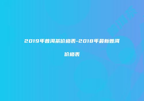 2019年普洱茶价格表-2018年最新普洱价格表