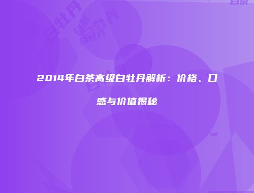 2014年白茶高级白牡丹解析：价格、口感与价值揭秘