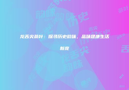 龙舌尖茶叶：探寻历史韵味，品味健康生活新宠